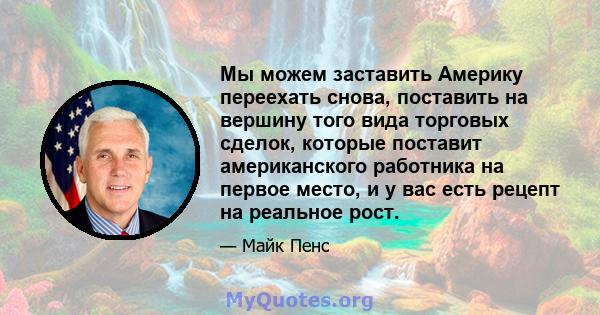 Мы можем заставить Америку переехать снова, поставить на вершину того вида торговых сделок, которые поставит американского работника на первое место, и у вас есть рецепт на реальное рост.