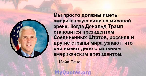 Мы просто должны иметь американскую силу на мировой арене. Когда Дональд Трамп становится президентом Соединенных Штатов, россиян и другие страны мира узнают, что они имеют дело с сильным американским президентом.