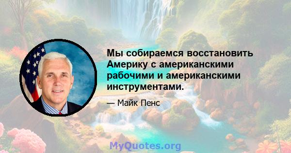 Мы собираемся восстановить Америку с американскими рабочими и американскими инструментами.