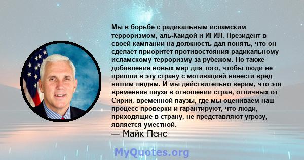 Мы в борьбе с радикальным исламским терроризмом, аль-Каидой и ИГИЛ. Президент в своей кампании на должность дал понять, что он сделает приоритет противостояния радикальному исламскому терроризму за рубежом. Но также