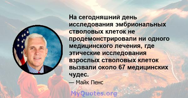 На сегодняшний день исследования эмбриональных стволовых клеток не продемонстрировали ни одного медицинского лечения, где этические исследования взрослых стволовых клеток вызвали около 67 медицинских чудес.