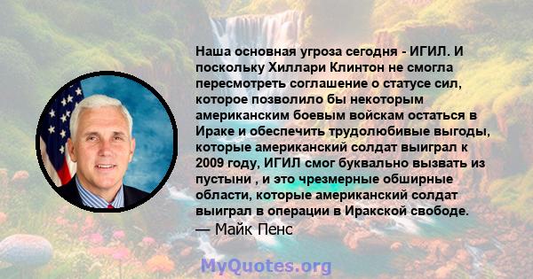 Наша основная угроза сегодня - ИГИЛ. И поскольку Хиллари Клинтон не смогла пересмотреть соглашение о статусе сил, которое позволило бы некоторым американским боевым войскам остаться в Ираке и обеспечить трудолюбивые