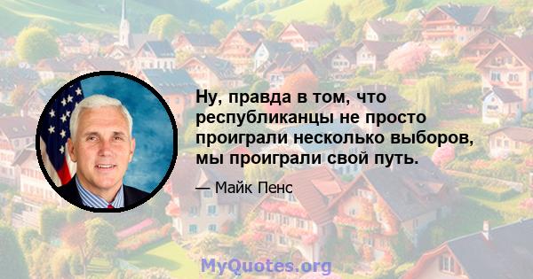 Ну, правда в том, что республиканцы не просто проиграли несколько выборов, мы проиграли свой путь.