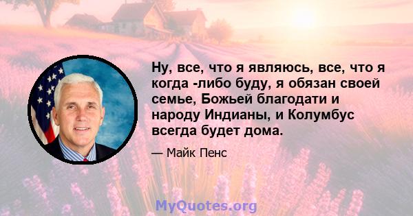 Ну, все, что я являюсь, все, что я когда -либо буду, я обязан своей семье, Божьей благодати и народу Индианы, и Колумбус всегда будет дома.