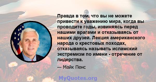 Правда в том, что вы не можете привести к уважению мира, когда вы проводите годы, извиняясь перед нашими врагами и отказываясь от наших друзей. Лекция американского народа о крестовых походах, отказываясь называть