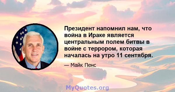 Президент напомнил нам, что война в Ираке является центральным полем битвы в войне с террором, которая началась на утро 11 сентября.