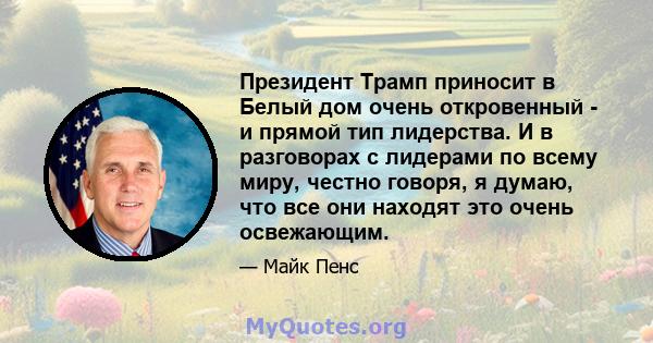 Президент Трамп приносит в Белый дом очень откровенный - и прямой тип лидерства. И в разговорах с лидерами по всему миру, честно говоря, я думаю, что все они находят это очень освежающим.