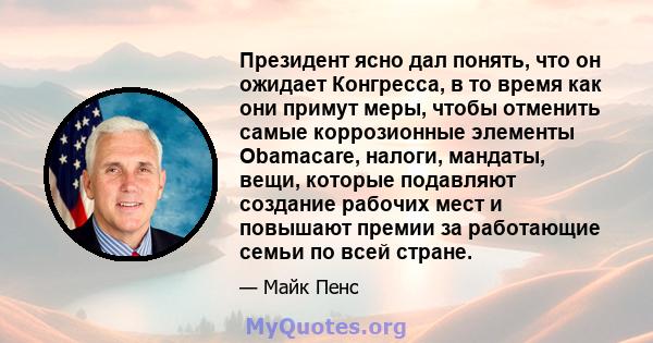 Президент ясно дал понять, что он ожидает Конгресса, в то время как они примут меры, чтобы отменить самые коррозионные элементы Obamacare, налоги, мандаты, вещи, которые подавляют создание рабочих мест и повышают премии 