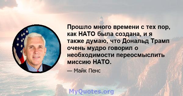 Прошло много времени с тех пор, как НАТО была создана, и я также думаю, что Дональд Трамп очень мудро говорил о необходимости переосмыслить миссию НАТО.