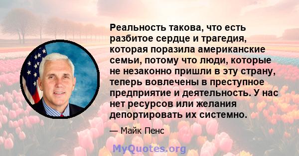 Реальность такова, что есть разбитое сердце и трагедия, которая поразила американские семьи, потому что люди, которые не незаконно пришли в эту страну, теперь вовлечены в преступное предприятие и деятельность. У нас нет 