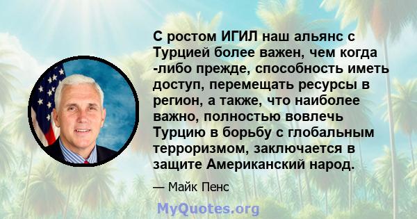 С ростом ИГИЛ наш альянс с Турцией более важен, чем когда -либо прежде, способность иметь доступ, перемещать ресурсы в регион, а также, что наиболее важно, полностью вовлечь Турцию в борьбу с глобальным терроризмом,