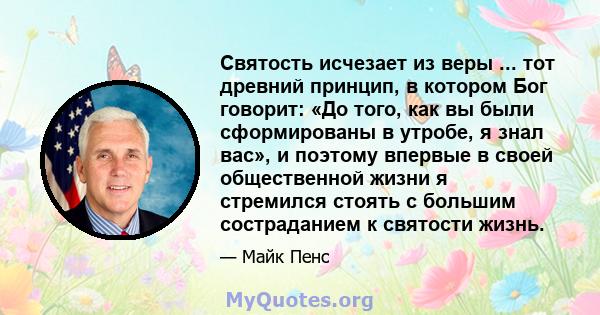 Святость исчезает из веры ... тот древний принцип, в котором Бог говорит: «До того, как вы были сформированы в утробе, я знал вас», и поэтому впервые в своей общественной жизни я стремился стоять с большим состраданием