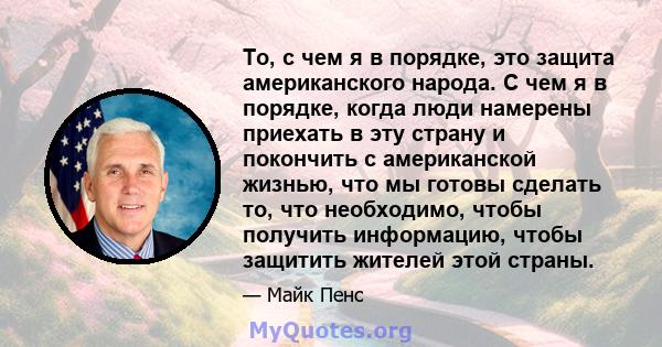 То, с чем я в порядке, это защита американского народа. С чем я в порядке, когда люди намерены приехать в эту страну и покончить с американской жизнью, что мы готовы сделать то, что необходимо, чтобы получить