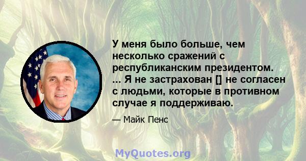 У меня было больше, чем несколько сражений с республиканским президентом. ... Я не застрахован [] не согласен с людьми, которые в противном случае я поддерживаю.