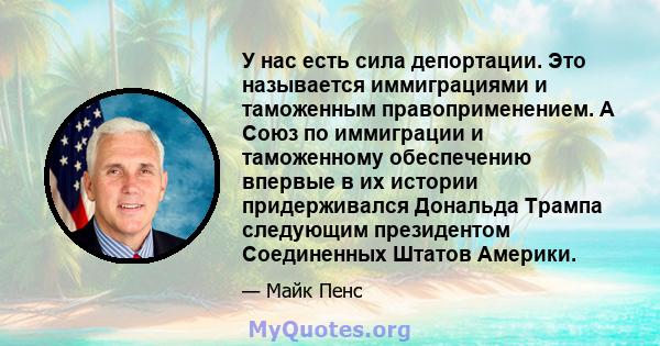 У нас есть сила депортации. Это называется иммиграциями и таможенным правоприменением. А Союз по иммиграции и таможенному обеспечению впервые в их истории придерживался Дональда Трампа следующим президентом Соединенных