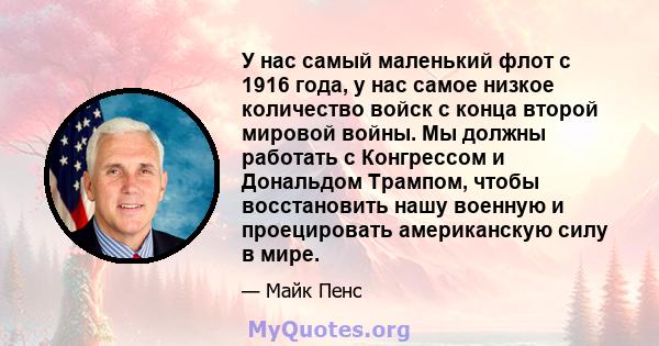 У нас самый маленький флот с 1916 года, у нас самое низкое количество войск с конца второй мировой войны. Мы должны работать с Конгрессом и Дональдом Трампом, чтобы восстановить нашу военную и проецировать американскую