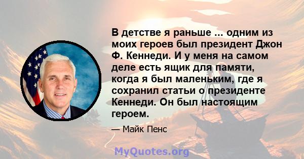 В детстве я раньше ... одним из моих героев был президент Джон Ф. Кеннеди. И у меня на самом деле есть ящик для памяти, когда я был маленьким, где я сохранил статьи о президенте Кеннеди. Он был настоящим героем.