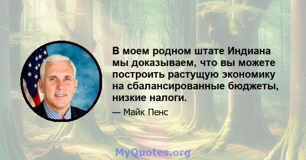 В моем родном штате Индиана мы доказываем, что вы можете построить растущую экономику на сбалансированные бюджеты, низкие налоги.