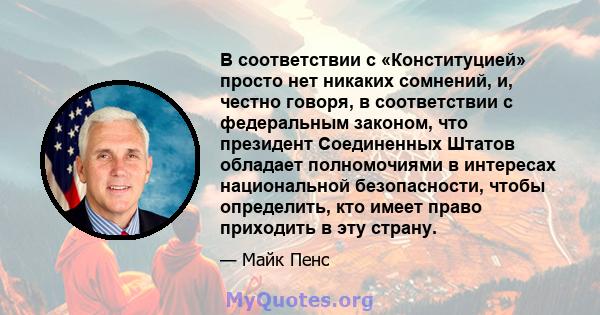 В соответствии с «Конституцией» просто нет никаких сомнений, и, честно говоря, в соответствии с федеральным законом, что президент Соединенных Штатов обладает полномочиями в интересах национальной безопасности, чтобы