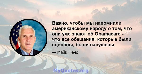 Важно, чтобы мы напомнили американскому народу о том, что они уже знают об Obamacare - что все обещания, которые были сделаны, были нарушены.