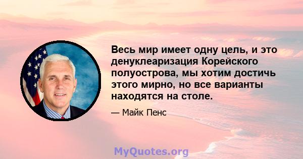 Весь мир имеет одну цель, и это денуклеаризация Корейского полуострова, мы хотим достичь этого мирно, но все варианты находятся на столе.