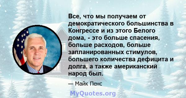 Все, что мы получаем от демократического большинства в Конгрессе и из этого Белого дома, - это больше спасения, больше расходов, больше запланированных стимулов, большего количества дефицита и долга, а также