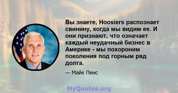 Вы знаете, Hoosiers распознает свинину, когда мы видим ее. И они признают, что означает каждый неудачный бизнес в Америке - мы похороним поколения под горным ряд долга.