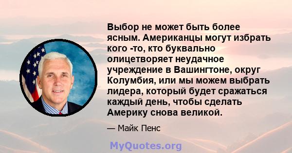 Выбор не может быть более ясным. Американцы могут избрать кого -то, кто буквально олицетворяет неудачное учреждение в Вашингтоне, округ Колумбия, или мы можем выбрать лидера, который будет сражаться каждый день, чтобы