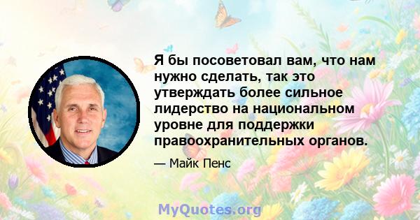 Я бы посоветовал вам, что нам нужно сделать, так это утверждать более сильное лидерство на национальном уровне для поддержки правоохранительных органов.