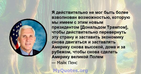 Я действительно не мог быть более взволнован возможностью, которую мы имеем с этим новым президентом [Дональдом Трампом], чтобы действительно перевернуть эту страну и заставить экономику снова двигаться и заставлять