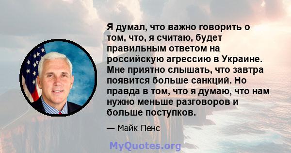 Я думал, что важно говорить о том, что, я считаю, будет правильным ответом на российскую агрессию в Украине. Мне приятно слышать, что завтра появится больше санкций. Но правда в том, что я думаю, что нам нужно меньше