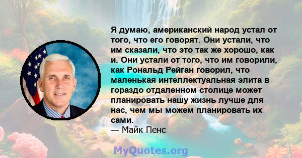 Я думаю, американский народ устал от того, что его говорят. Они устали, что им сказали, что это так же хорошо, как и. Они устали от того, что им говорили, как Рональд Рейган говорил, что маленькая интеллектуальная элита 