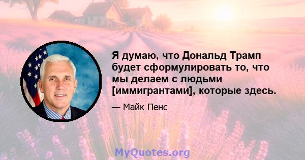 Я думаю, что Дональд Трамп будет сформулировать то, что мы делаем с людьми [иммигрантами], которые здесь.