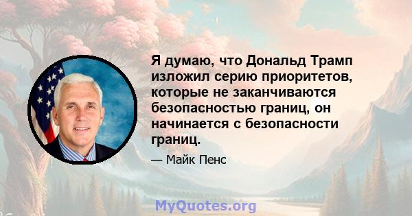 Я думаю, что Дональд Трамп изложил серию приоритетов, которые не заканчиваются безопасностью границ, он начинается с безопасности границ.