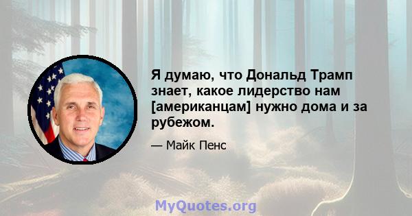 Я думаю, что Дональд Трамп знает, какое лидерство нам [американцам] нужно дома и за рубежом.