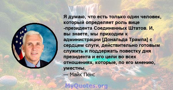 Я думаю, что есть только один человек, который определяет роль вице -президента Соединенных Штатов. И, вы знаете, мы приходим к администрации [Дональда Трампа] с сердцем слуги, действительно готовым служить и поддержать 