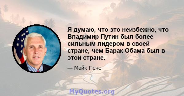 Я думаю, что это неизбежно, что Владимир Путин был более сильным лидером в своей стране, чем Барак Обама был в этой стране.