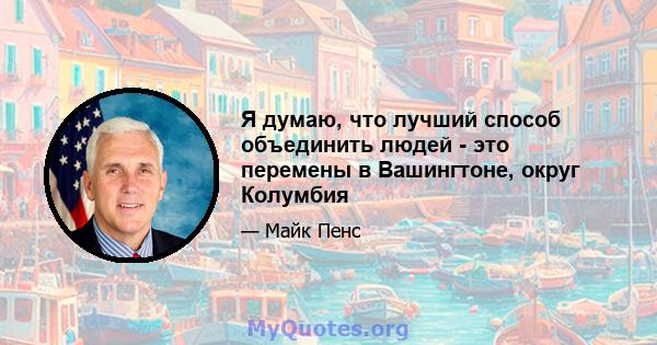 Я думаю, что лучший способ объединить людей - это перемены в Вашингтоне, округ Колумбия