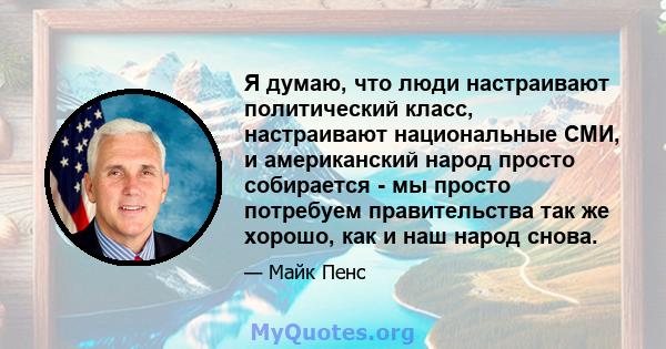 Я думаю, что люди настраивают политический класс, настраивают национальные СМИ, и американский народ просто собирается - мы просто потребуем правительства так же хорошо, как и наш народ снова.