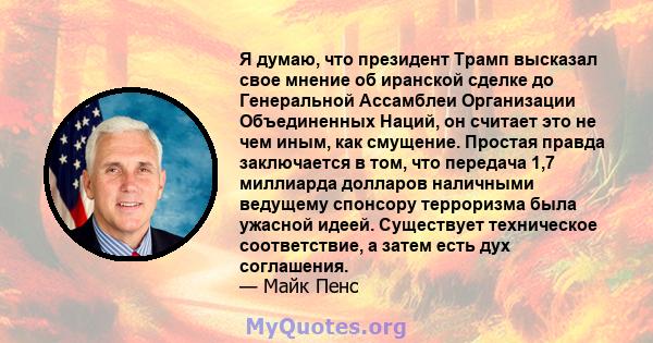 Я думаю, что президент Трамп высказал свое мнение об иранской сделке до Генеральной Ассамблеи Организации Объединенных Наций, он считает это не чем иным, как смущение. Простая правда заключается в том, что передача 1,7