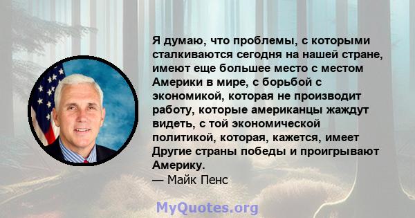 Я думаю, что проблемы, с которыми сталкиваются сегодня на нашей стране, имеют еще большее место с местом Америки в мире, с борьбой с экономикой, которая не производит работу, которые американцы жаждут видеть, с той