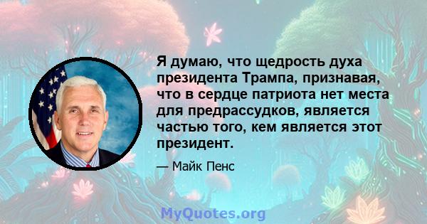 Я думаю, что щедрость духа президента Трампа, признавая, что в сердце патриота нет места для предрассудков, является частью того, кем является этот президент.