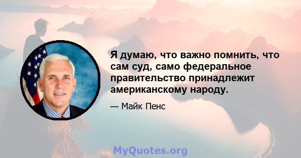 Я думаю, что важно помнить, что сам суд, само федеральное правительство принадлежит американскому народу.