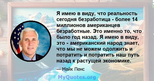 Я имею в виду, что реальность сегодня безработица - более 14 миллионов американцев безработные. Это именно то, что было год назад. Я имею в виду, это - американский народ знает, что мы не можем одолжить и потратить и