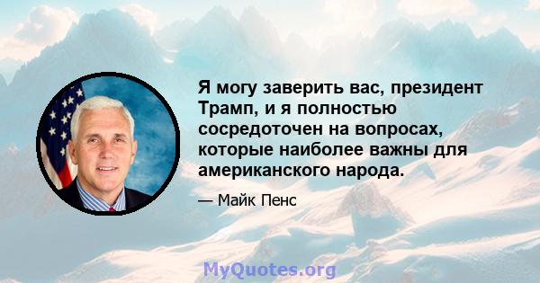 Я могу заверить вас, президент Трамп, и я полностью сосредоточен на вопросах, которые наиболее важны для американского народа.