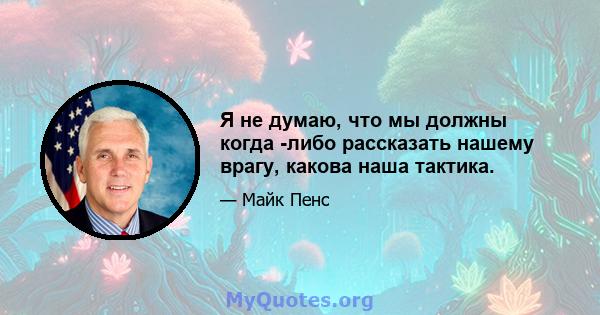 Я не думаю, что мы должны когда -либо рассказать нашему врагу, какова наша тактика.