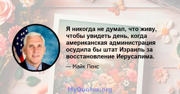 Я никогда не думал, что живу, чтобы увидеть день, когда американская администрация осудила бы штат Израиль за восстановление Иерусалима.