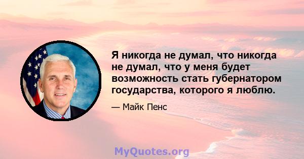 Я никогда не думал, что никогда не думал, что у меня будет возможность стать губернатором государства, которого я люблю.