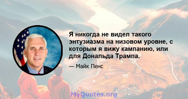 Я никогда не видел такого энтузиазма на низовом уровне, с которым я вижу кампанию, или для Дональда Трампа.