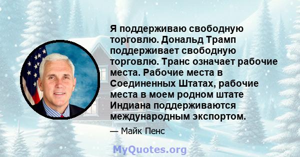 Я поддерживаю свободную торговлю. Дональд Трамп поддерживает свободную торговлю. Транс означает рабочие места. Рабочие места в Соединенных Штатах, рабочие места в моем родном штате Индиана поддерживаются международным